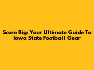Score Big: Your Ultimate Guide To Iowa State Football Gear