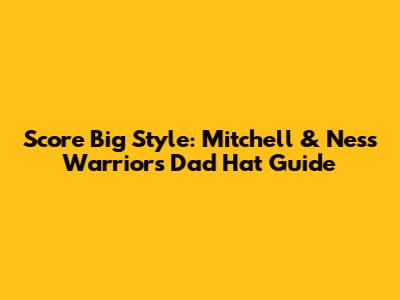 Score Big Style: Mitchell & Ness Warriors Dad Hat Guide