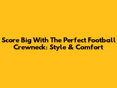 Score Big With The Perfect Football Crewneck: Style & Comfort