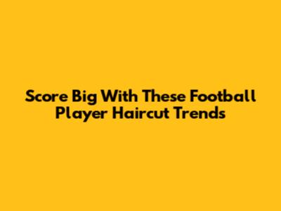 Score Big With These Football Player Haircut Trends