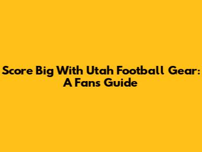 Score Big With Utah Football Gear: A Fan's Guide