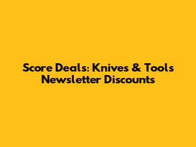 Score Deals: Knives & Tools Newsletter Discounts