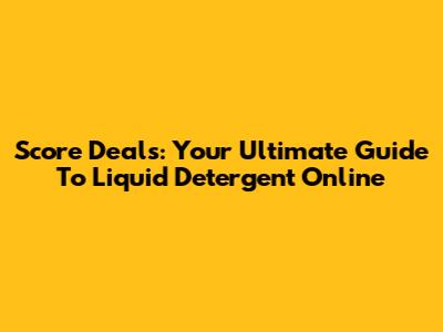 Score Deals: Your Ultimate Guide To Liquid Detergent Online