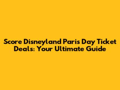 Score Disneyland Paris Day Ticket Deals: Your Ultimate Guide