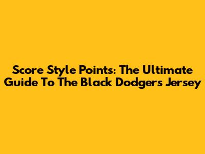 Score Style Points: The Ultimate Guide To The Black Dodgers Jersey