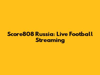 Score808 Russia: Live Football Streaming