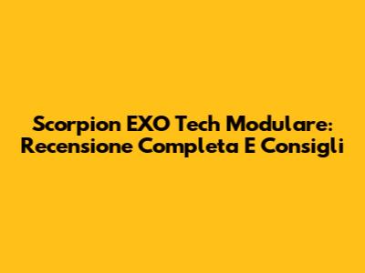 Scorpion EXO Tech Modulare: Recensione Completa E Consigli
