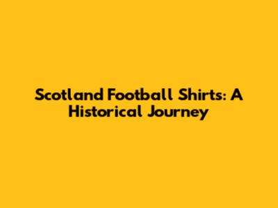 Scotland Football Shirts: A Historical Journey
