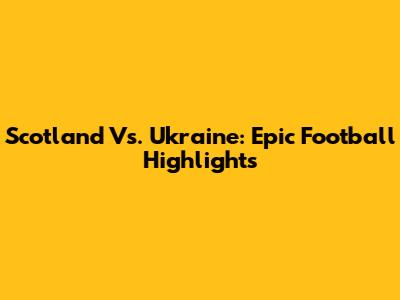 Scotland Vs. Ukraine: Epic Football Highlights