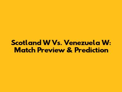 Scotland W Vs. Venezuela W: Match Preview & Prediction
