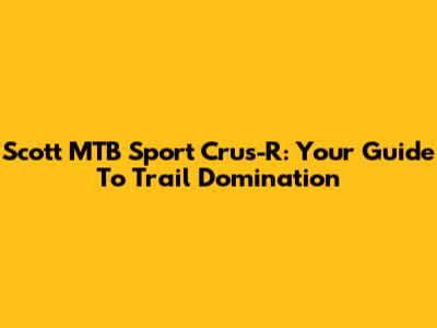 Scott MTB Sport Crus-R: Your Guide To Trail Domination