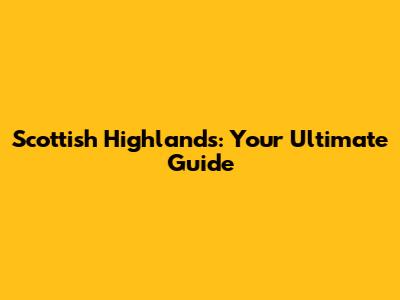Scottish Highlands: Your Ultimate Guide