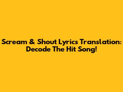 Scream & Shout Lyrics Translation: Decode The Hit Song!