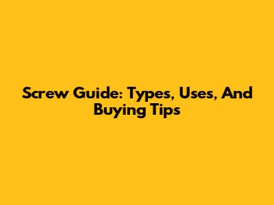 Screw Guide: Types, Uses, And Buying Tips