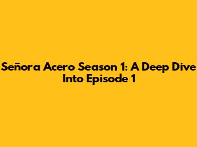 Señora Acero Season 1: A Deep Dive Into Episode 1