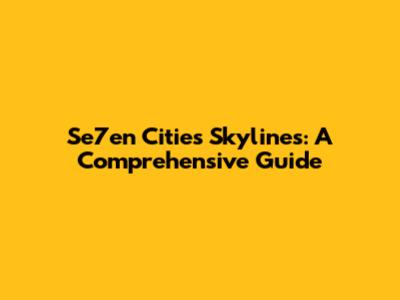 Se7en Cities Skylines: A Comprehensive Guide