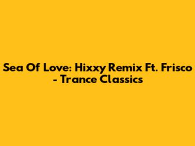 Sea Of Love: Hixxy Remix Ft. Frisco - Trance Classics