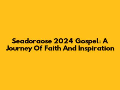 Seadoraose 2024 Gospel: A Journey Of Faith And Inspiration