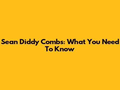 Sean "Diddy" Combs: What You Need To Know