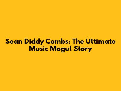 Sean 'Diddy' Combs: The Ultimate Music Mogul Story