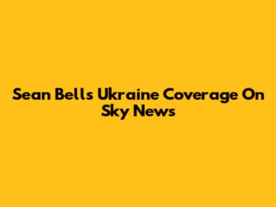 Sean Bell's Ukraine Coverage On Sky News