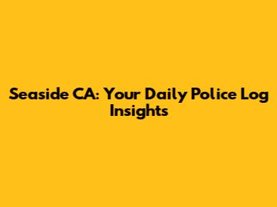 Seaside CA: Your Daily Police Log Insights