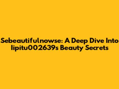 Sebeautifulnowse: A Deep Dive Into Iipitu002639's Beauty Secrets