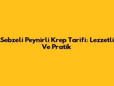 Sebzeli Peynirli Krep Tarifi: Lezzetli Ve Pratik