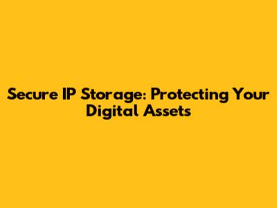 Secure IP Storage: Protecting Your Digital Assets