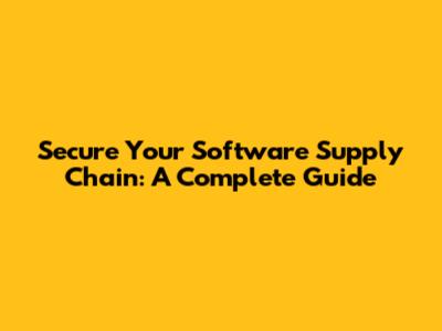 Secure Your Software Supply Chain: A Complete Guide