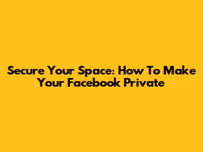 Secure Your Space: How To Make Your Facebook Private