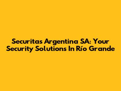 Securitas Argentina SA: Your Security Solutions In Río Grande