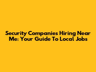 Security Companies Hiring Near Me: Your Guide To Local Jobs