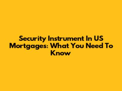 Security Instrument In US Mortgages: What You Need To Know