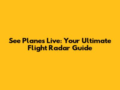 See Planes Live: Your Ultimate Flight Radar Guide