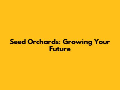 Seed Orchards: Growing Your Future