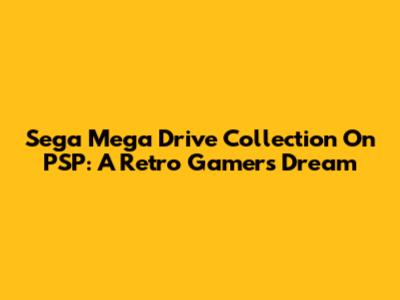 Sega Mega Drive Collection On PSP: A Retro Gamer's Dream
