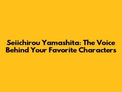 Seiichirou Yamashita: The Voice Behind Your Favorite Characters