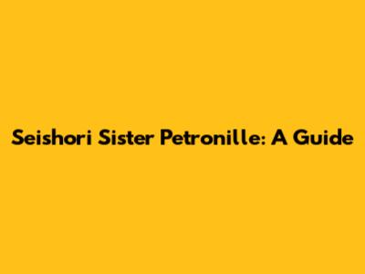 Seishori Sister Petronille: A Guide