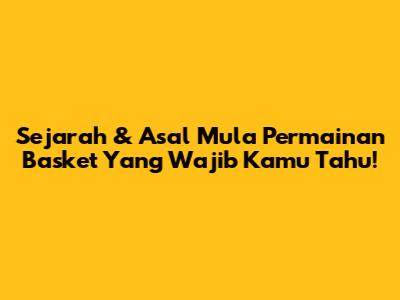 Sejarah & Asal Mula Permainan Basket Yang Wajib Kamu Tahu!