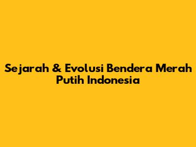 Sejarah & Evolusi Bendera Merah Putih Indonesia