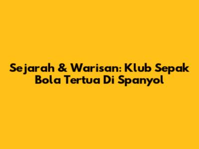 Sejarah & Warisan: Klub Sepak Bola Tertua Di Spanyol
