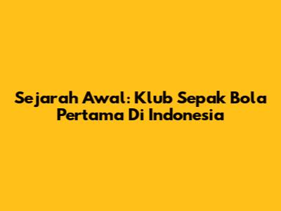 Sejarah Awal: Klub Sepak Bola Pertama Di Indonesia
