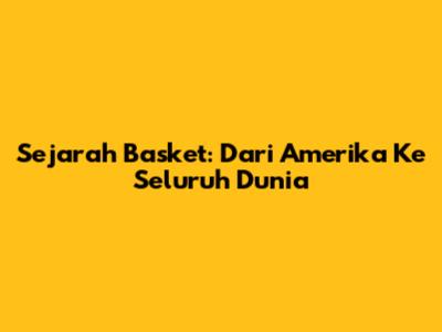 Sejarah Basket: Dari Amerika Ke Seluruh Dunia