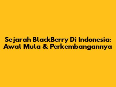Sejarah BlackBerry Di Indonesia: Awal Mula & Perkembangannya