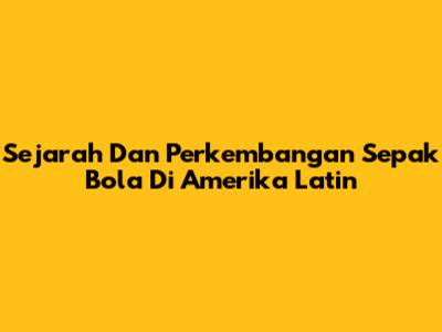 Sejarah Dan Perkembangan Sepak Bola Di Amerika Latin