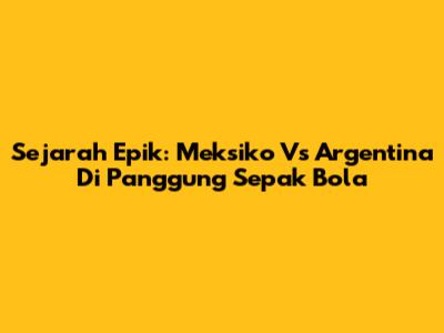Sejarah Epik: Meksiko Vs Argentina Di Panggung Sepak Bola