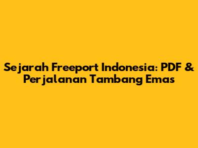 Sejarah Freeport Indonesia: PDF & Perjalanan Tambang Emas