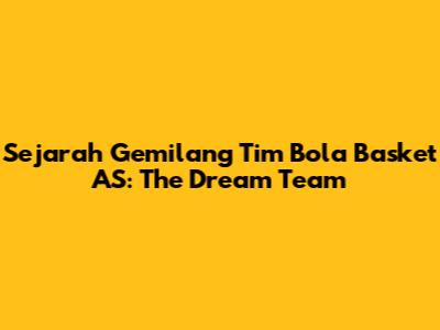 Sejarah Gemilang Tim Bola Basket AS: The Dream Team