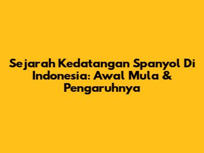 Sejarah Kedatangan Spanyol Di Indonesia: Awal Mula & Pengaruhnya